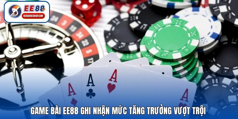 Game bài EE88 ghi nhận mức tăng trưởng vượt trội